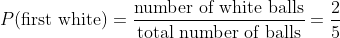 P(first white) = number of white balls total number of balls 5