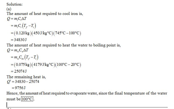 Solution The amount of heat required to cool iron is = m,Ci (Tf-T, (0.120kg ) (450J/kgoC) (745°C-100°c) 34830J The amount of