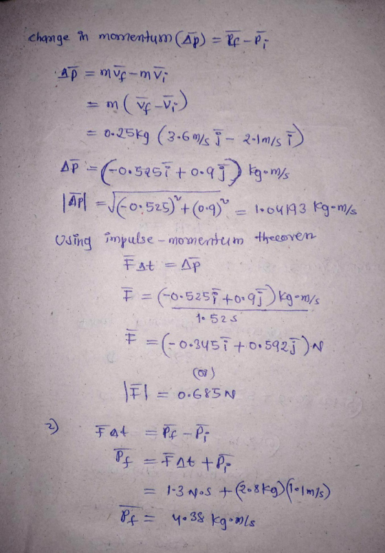 change in momentum (Ap) = P-P; apmus-mii - m (JfJ7) = 0-25kg (3.6 m/s 1 - 2.1m/s 7) Ap=(-0.5251 +0.99) kgomis TAPI = 0.525) +