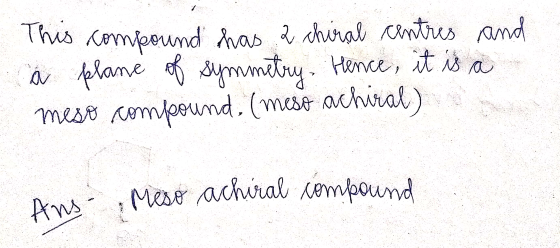 This compound has 2 chiral centres and a plane of symmetry. Hence, it is a meso compound, (mest achiral) a Ans Meso achiral c