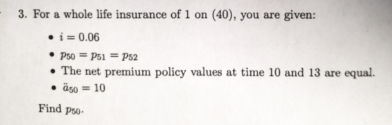 3. For a whole life insurance of 1 on (40), you are given: i 0.06 ·p50 = p51 = p52 The net premium policy values at time 10 and 13 are equal. · A50 = 10 Find p50-