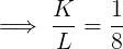 \large \implies \frac{K}{L} = \frac{1}{8}