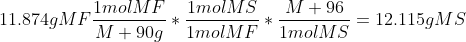 11.874gMF\frac{1molMF}{M+90g}*\frac{1molMS}{1molMF}*\frac{M+96}{1molMS}=12.115gMS
