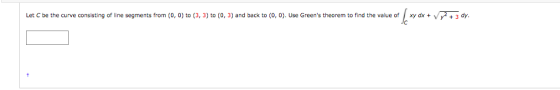 Let C be the curve consisting of line segments from (0, 0) to (3, 3) to (0, 3) and back to (0,0). Use Greens theorem to find