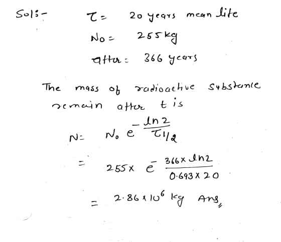 Soli- T = 20 years bean lite mcon No = 255kg atter: 366 years substance t is The mass of of radioactive remain atter ina N= N
