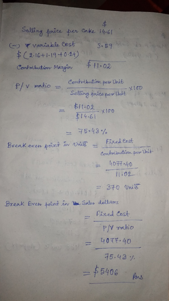 Salling price per cake 14.61 & variable cost 3.59 ha dona $( 2.16+1:19+0.24) Contribution Margin $11.02 Plv satio = Contribut
