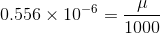 0.556\times 10^{-6}= \frac{\mu}{1000}