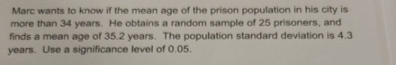 Marc wants to know if the mean age of the prison population in his city is more than 34 years. He obtains a random sample of