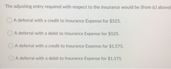 The adjusting entry required with respect to the Insurance would be (from (c) above) O A deferral with a credit to Insurance