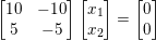 \small \begin{bmatrix} 10& -10\\ 5&-5 \end{bmatrix}\begin{bmatrix} x_{1}\\ x_{2} \end{bmatrix} = \begin{bmatrix} 0\\ 0 \end{bmatrix}