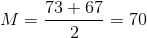 M=\frac{73+67}{2}=70