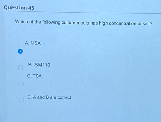 Question 45 Which of the following culture media has high concentration of salt? A. MSA B. SM110 C. TSA D. A and B are correc