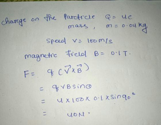 charge on the particle Q= ue. mass, m=0.04ko speed ve loomis. magnetic field B= 0.IT. F of CJ x B) = of vB sino = ux 100x o l