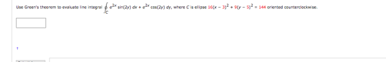 Use Greens theorem to evaluate line integral fc2x e2x sin(2y) dx + 2x cos(2) dy, where is ellipse 16(x - 3)2 + 9(y – 5)2 = 1