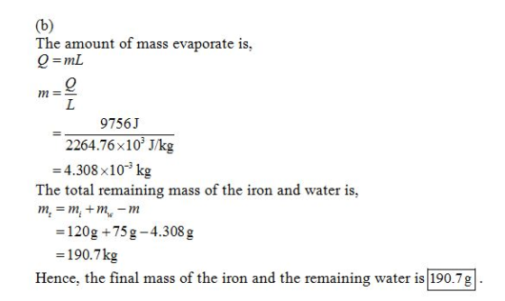 The amount of mass evapomte is, Q=mL m=- 9756J 2264.76x103 J/kg =4.308×10-3 kg The total remaining mass of the iron and water