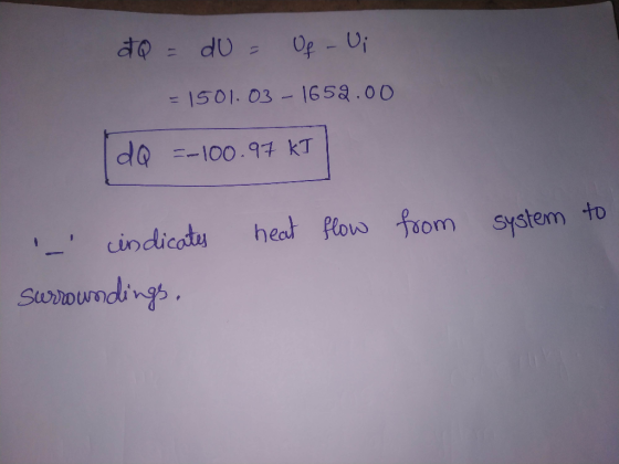 TQ = dU = Of - Vi = 1501.03 - 1652.00 (do =-100.97 KT | heat flow from system to - indicates surroundings.