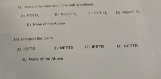 13) Make a decision about the null hypothesis B) Reject H. C) FTR H. A) FTRH D) Reject H, E) None of the Above 14) Interpret