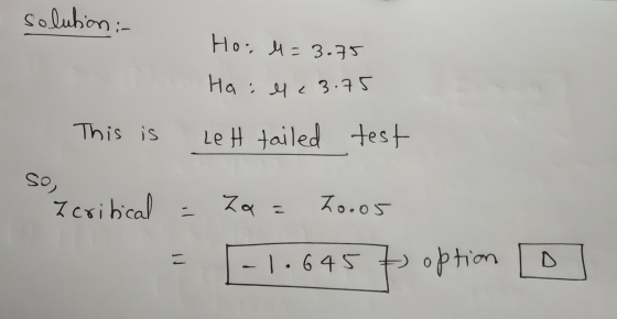 solution :- Hoi l = 3.75 Ha : lle 3.75 This is LeH tailed test so I critical za Zooos = - 1.645 t option D