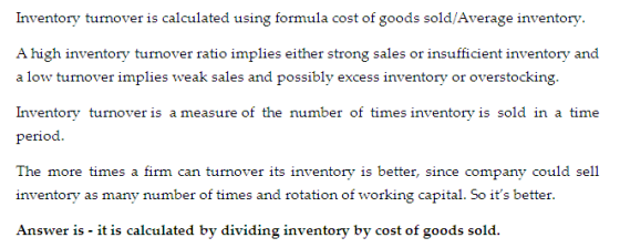 Inventory turnover is calculated using formula cost of goods sold/Average inventory. A high inventory turnover ratio implies