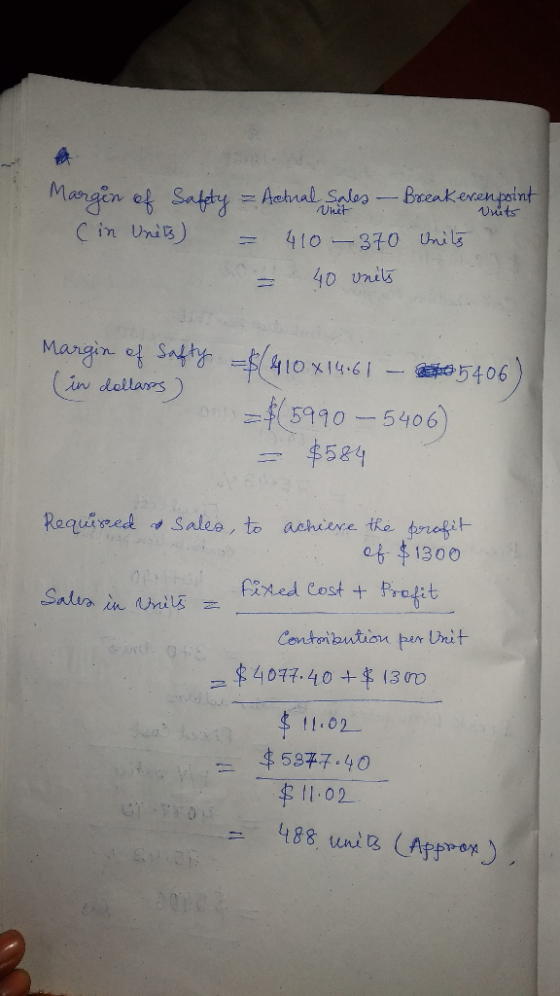 Margin of Safety = Actral Sales -- Breakerenpoint (in Units) = 410 - 370 units - 40 vnets Margin of safty = $(410x14.61 - 005