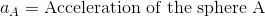 a_{A}=\mathrm{Acceleration\; of\; the\; sphere\; A}