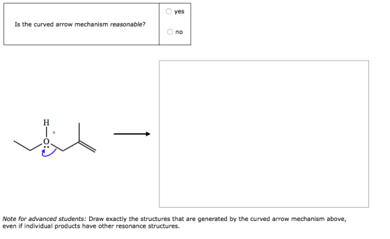 yes Is the curved arrow mechanism reasonable? Ono н Note for advanced students: Draw exactly the structures that are generate