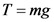 T = mg