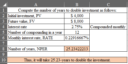 A B 1 Compute the number of years to double investment as follows: 2 Initial investment, PV $ 4,000 3 Future value, FV S 8.00
