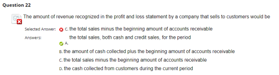 Question 22 X The amount of revenue recognized in the profit and loss statement by a company that sells to customers would be