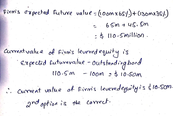 Pirmis expected future value=100m x 651)+ (1307x351.) .. . 65m + 45.5m : $ 110.5 million Current value of firms levered equi