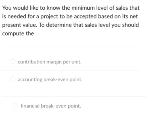 You would like to know the minimum level of sales that is needed for a project to be accepted based on its net present value.