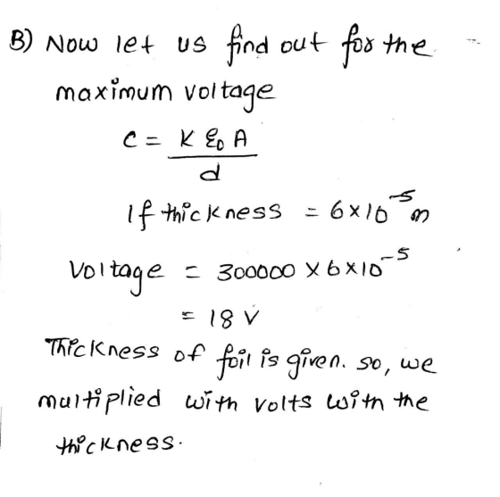 B) Now let us find out for the maximum voltage c=KE A d ckness = 6x10 m voltage = 300000 x 6x10-5 518 V Thickness of foil is