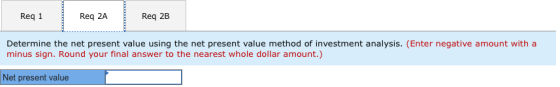 Req 1 Req 2A Req 2B Determine the net present value using the net present value method of investment analysis. (Enter negativ
