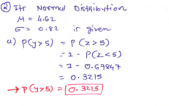 0.82 2) Its Normal Distribution M = 4.62 is given a) P(y> 5) P Cz> 5) P(2<5) - 1-0.69847 = 0.3215 PCy>5) 0.3215