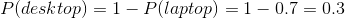 P(desktop) = 1-Plaptop) = 1-07 = 0.3