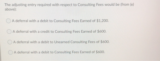 The adjusting entry required with respect to Consulting Fees would be (from (e) above): A deferral with a debit to Consulting