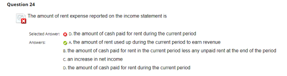 Question 24 The amount of rent expense reported on the income statement is Selected Answer: D. the amount of cash paid for re