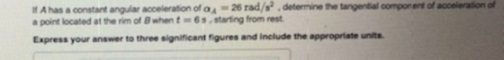 A has a constant angular acceleration of a 26 rad/s2.determine the tangential component of color a point located at the rim o