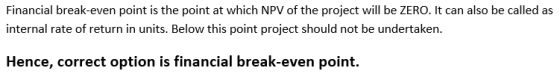 Financial break-even point is the point at which NPV of the project will be ZERO. It can also be called as internal rate of r