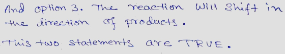 And option 3. The reaction will shift in the direction of products. This two statements are TRUE.