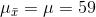 mu_{ar{x}}=mu=59
