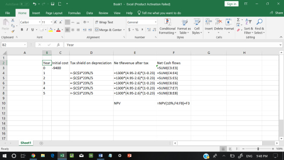 AutoSave Book1 Excel (Product Activation Failed) Sign in File Insert Page Layout Formulas Data Review View Help Tell me what you want to do Home Share Calibri Wrap Text General 田FF Conditional Fornat as Cell Insert Delete Fornat FormattingTable Styles- 、. Sort & Find & Editing Paste . 녀 . 의 _ . 로三들經垣臣 Merge & Center-5 . % , : Filter Select Clipboard Alignment Number Styles Cells B2 Year Year Initial cost Tax shield on depreciation Ne tRevenue after tax 0 9400 Net Cash flows -SUM(C3:E3) --$C$3* 23%/5 --$C$3 * 23%/5 --$C$3* 23%/5 --sc$3* 23%/5 :-SC$3* 23%/5 1300* (4.95-2.6)*(1-0.23)SUM(C4:E4) -1300*(4.95-2.6)*1-0.23)SUM(CS:E5) 1300*(4.95-2.6)1-0.23) SUM(C6:E6) -1300*(4.95-2.6)*(1-0.23)SUM(C7:E7) 1300*(4.95-2.6)*(1-0.23) -SUM(C8:E8) 10 NPV 2NPVf 1096,F4f8)-F3 12 13 14 15 16 17 Sheet1 Ready + 100 C ENG 9:48 PM