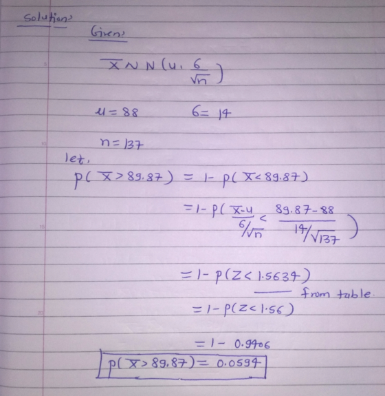 solution? Girens XNN (u. 6 el=88 6= 14 10 n=137 let, p( x > X> 89,87) = = 1-pl X<89.87 =1- P(X-4 89.87-88 14/1137 15 olun =)-