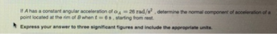M A has a constant angular acceleration of 26 rad/s2.determine the normal component of acceleration of a point located at the
