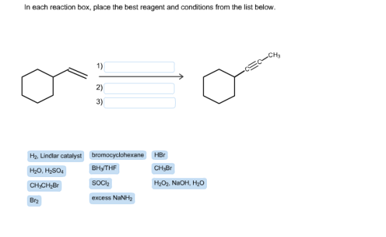 In each reaction box, place the best reagent and conditions from the list below. O H2, Lindlar catalyst bromocyclohexane BH3/