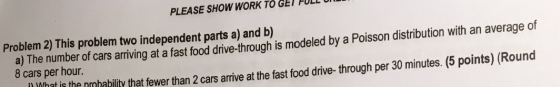 PLEASE SHOW WORK TO GET FULL UI Problem 2) This problem two independent parts a) and b) a) The number of cars arriving at a f