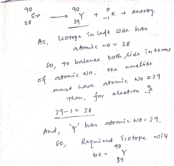 90 90 Y 39 + Sr 38 e & enersy. As, isotope in left side has atomic no r 38 mielide so, to balance both side in terms of atomi