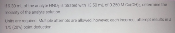 If 9.30 mL of the analyte HNO3 is titrated with 13.50 mL of 0.250 M Ca(OH)2, determine the molarity of the analyte solution U