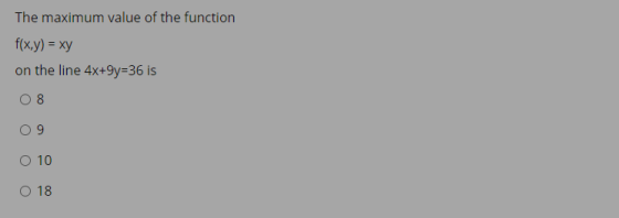 The maximum value of the function f(x,y) = xy on the line 4x+9y=36 is 8 9 O 10 O 18