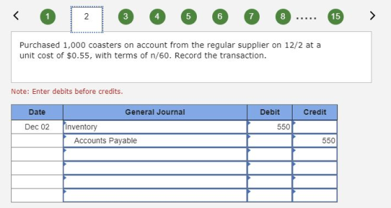 < 0 2 0 6 O O O ..... 6 > Purchased 1,000 coasters on account from the regular supplier on 12/2 at a unit cost of $0.55, with